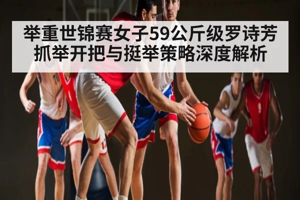 举重世锦赛女子59公斤级罗诗芳抓举开把与挺举策略深度解析 - NG28