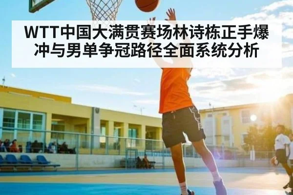 WTT中国大满贯赛场林诗栋正手爆冲与男单争冠路径全面系统分析 - NG28