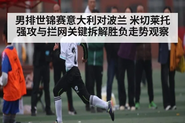 男排世锦赛意大利对波兰 米切莱托强攻与拦网关键拆解胜负走势观察 - NG28