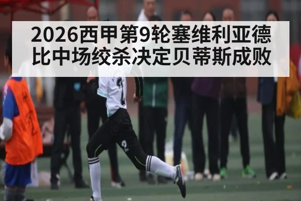 2026西甲第9轮塞维利亚德比中场绞杀决定贝蒂斯成败 - NG28